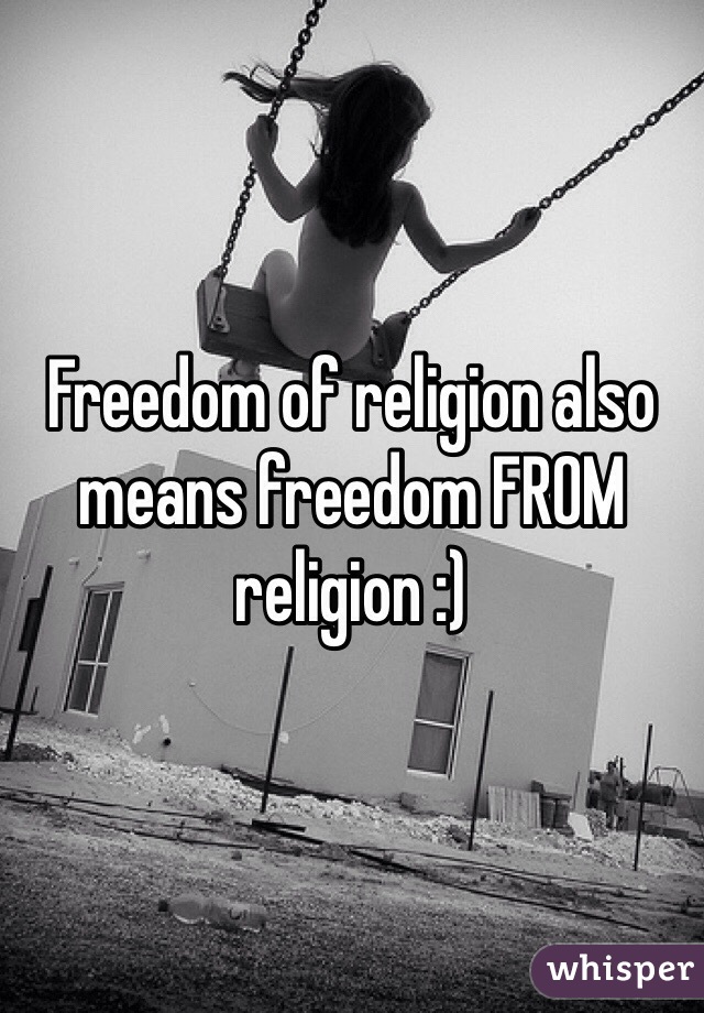 Freedom of religion also means freedom FROM religion :)