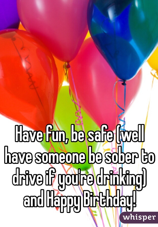 Have fun, be safe (well have someone be sober to drive if you're drinking) and Happy Birthday! 
