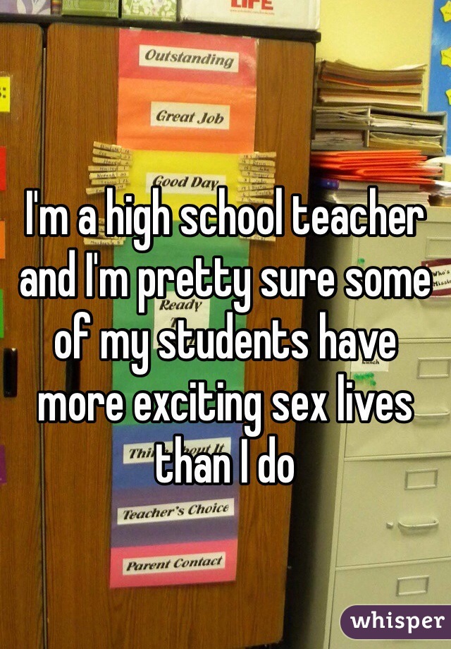 I'm a high school teacher and I'm pretty sure some of my students have more exciting sex lives than I do