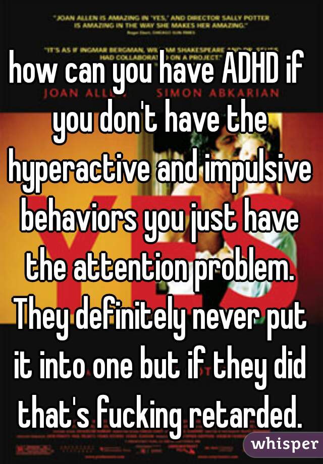 how can you have ADHD if you don't have the hyperactive and impulsive behaviors you just have the attention problem. They definitely never put it into one but if they did that's fucking retarded.