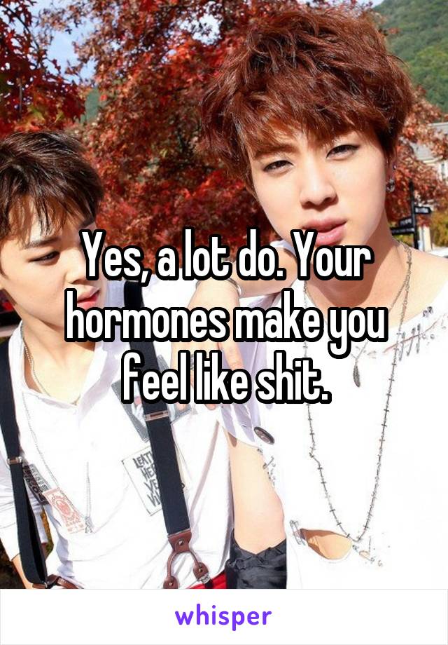 Yes, a lot do. Your hormones make you feel like shit.