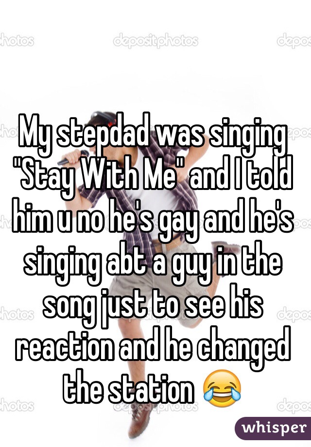 My stepdad was singing "Stay With Me" and I told him u no he's gay and he's singing abt a guy in the song just to see his reaction and he changed the station 😂