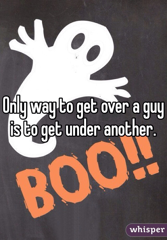 Only way to get over a guy is to get under another.