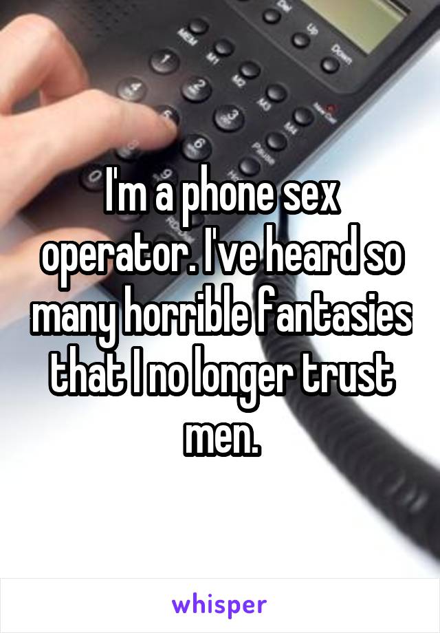 I'm a phone sex operator. I've heard so many horrible fantasies that I no longer trust men.