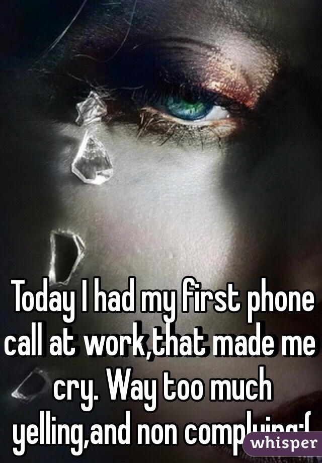 Today I had my first phone call at work,that made me cry. Way too much yelling,and non complying:(