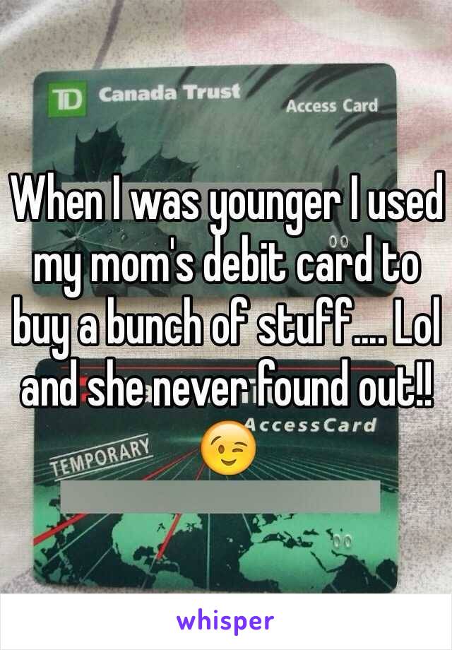 When I was younger I used my mom's debit card to buy a bunch of stuff.... Lol and she never found out!!😉