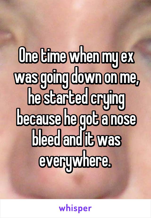 One time when my ex was going down on me, he started crying because he got a nose bleed and it was everywhere. 