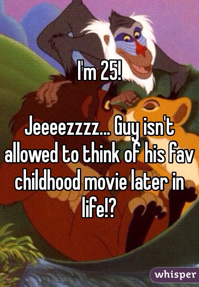 I'm 25! 

Jeeeezzzz... Guy isn't allowed to think of his fav childhood movie later in life!?