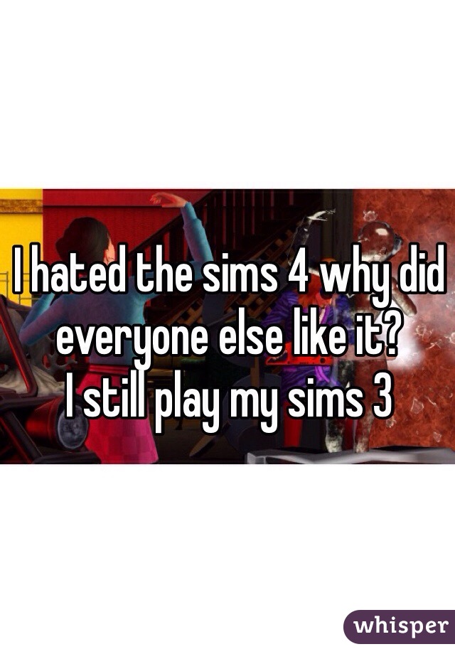 I hated the sims 4 why did everyone else like it? 
I still play my sims 3
