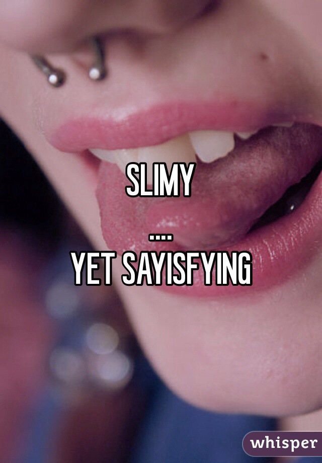 SLIMY
....
YET SAYISFYING 