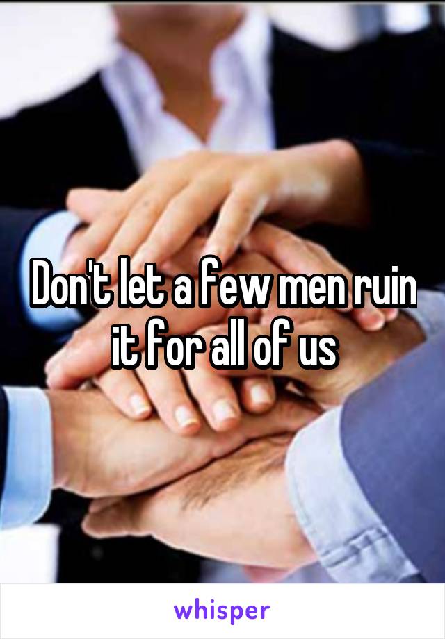 Don't let a few men ruin it for all of us