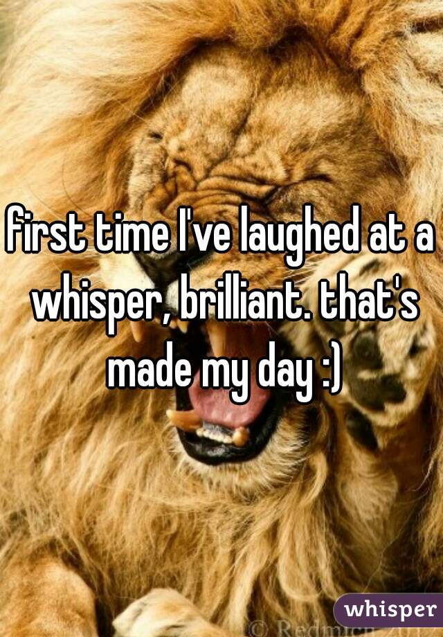 first time I've laughed at a whisper, brilliant. that's made my day :)