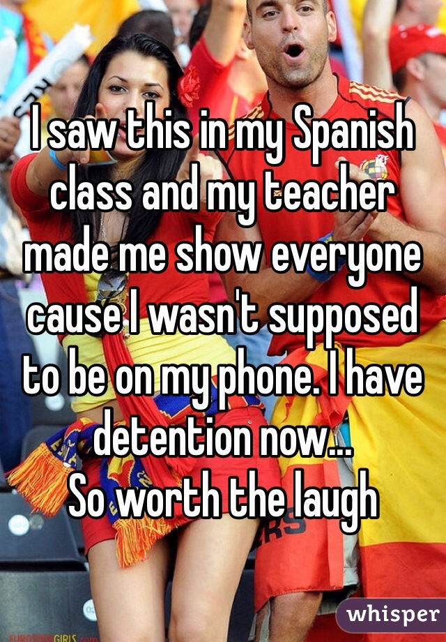 I saw this in my Spanish class and my teacher made me show everyone cause I wasn't supposed to be on my phone. I have detention now...
So worth the laugh