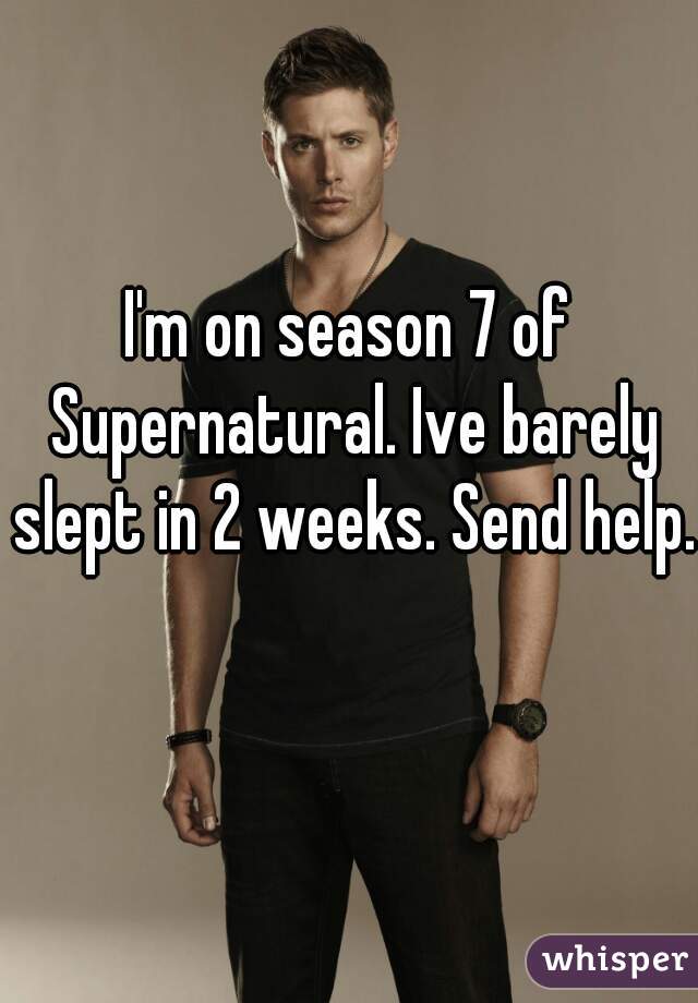 I'm on season 7 of Supernatural. Ive barely slept in 2 weeks. Send help. 