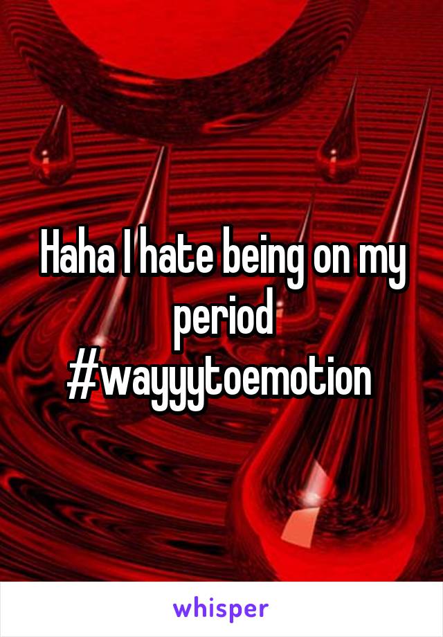 Haha I hate being on my period #wayyytoemotion 