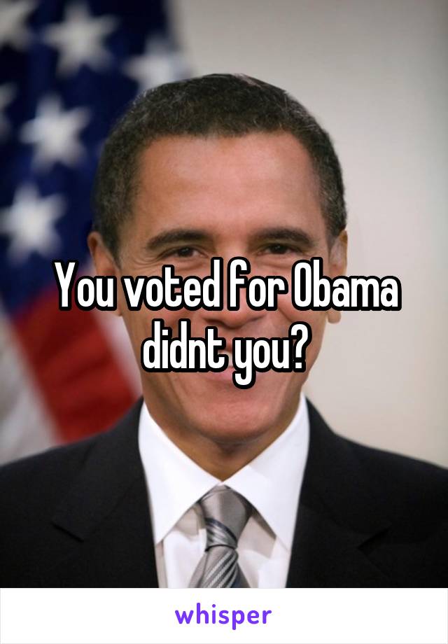 You voted for Obama didnt you?