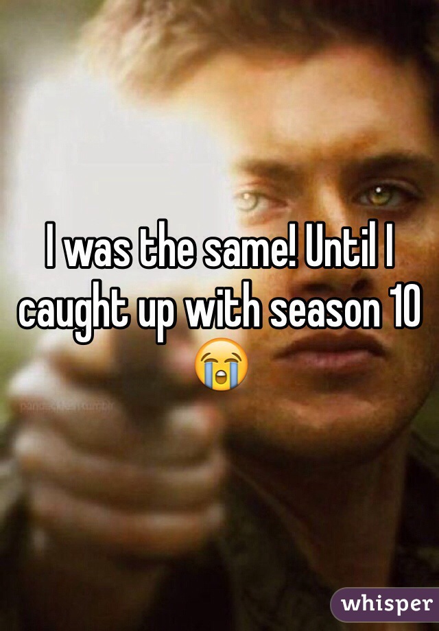 I was the same! Until I caught up with season 10 😭