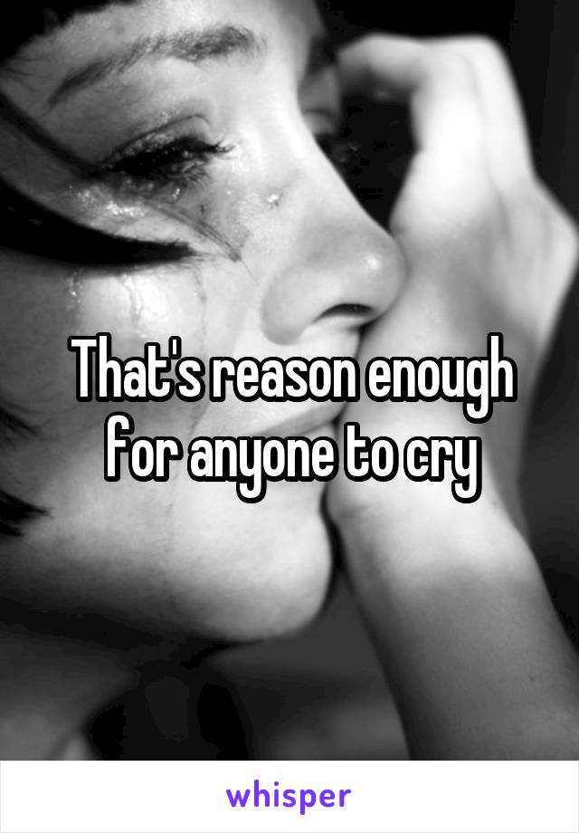 That's reason enough for anyone to cry