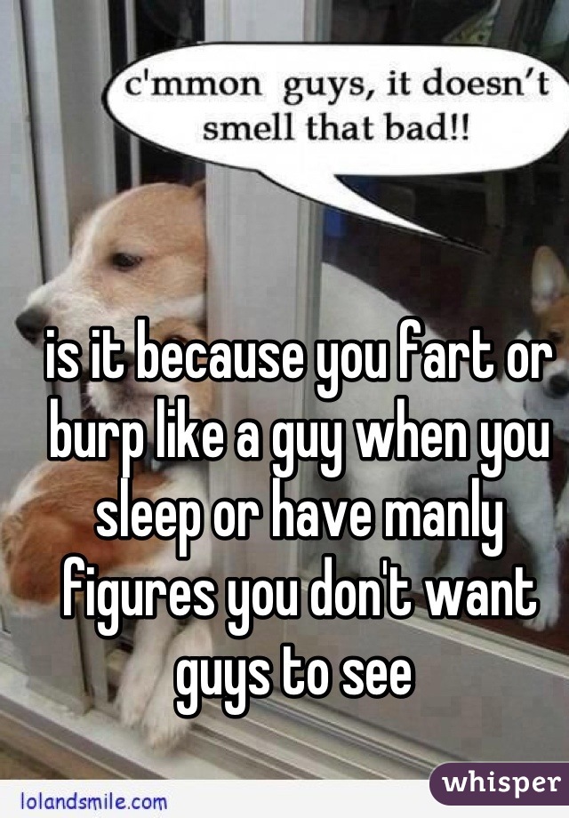 is it because you fart or burp like a guy when you sleep or have manly figures you don't want guys to see 