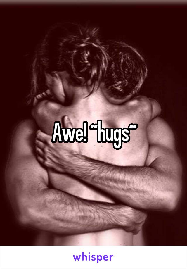 Awe! ~hugs~