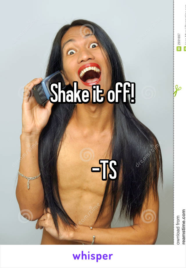 Shake it off! 


      -TS