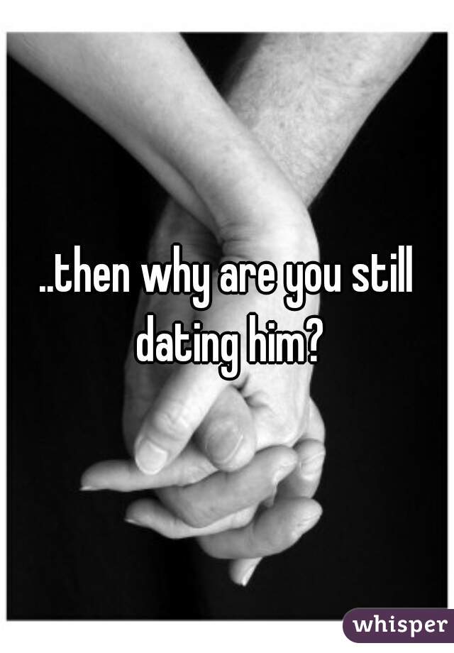 ..then why are you still dating him?