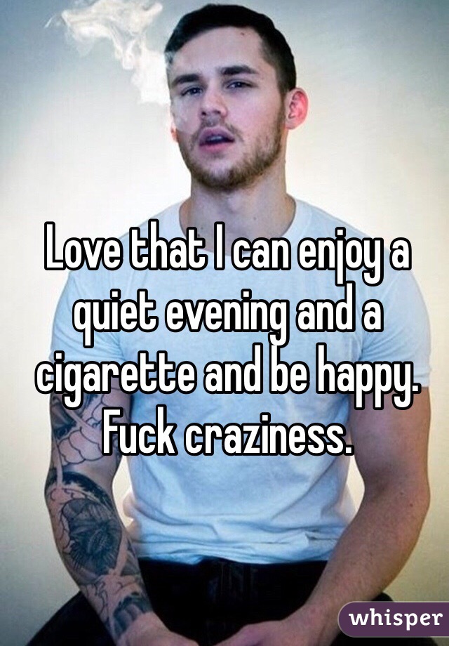 Love that I can enjoy a quiet evening and a cigarette and be happy. Fuck craziness. 