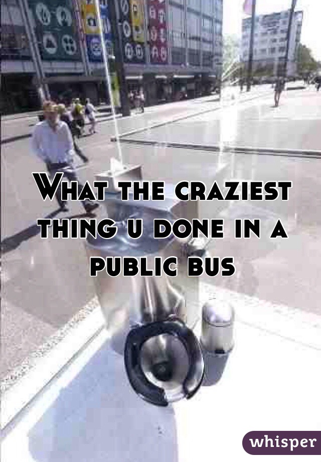 What the craziest thing u done in a public bus