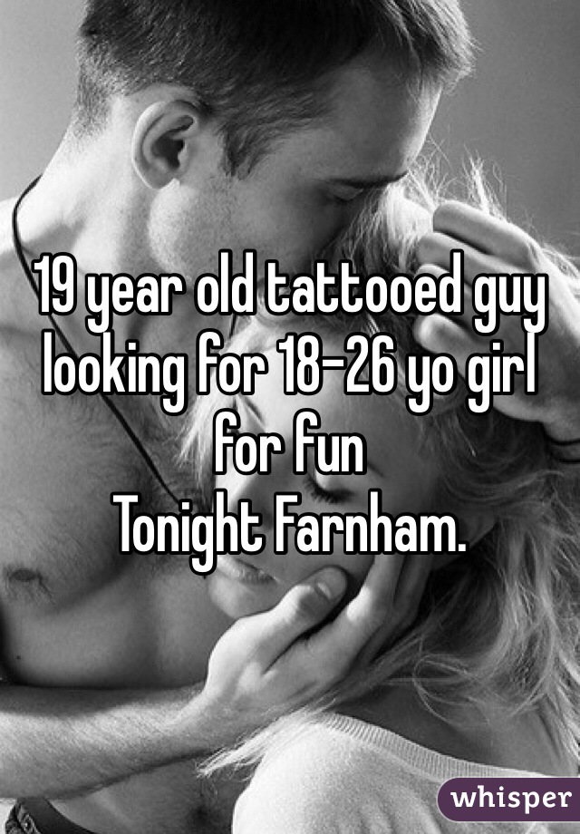 19 year old tattooed guy looking for 18-26 yo girl for fun
Tonight Farnham. 