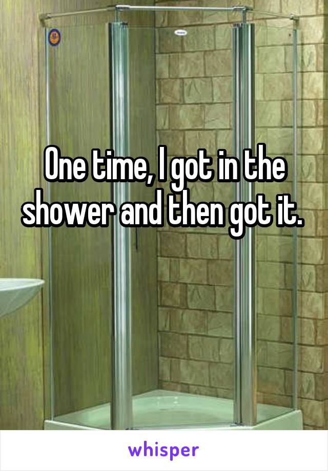 One time, I got in the shower and then got it. 

