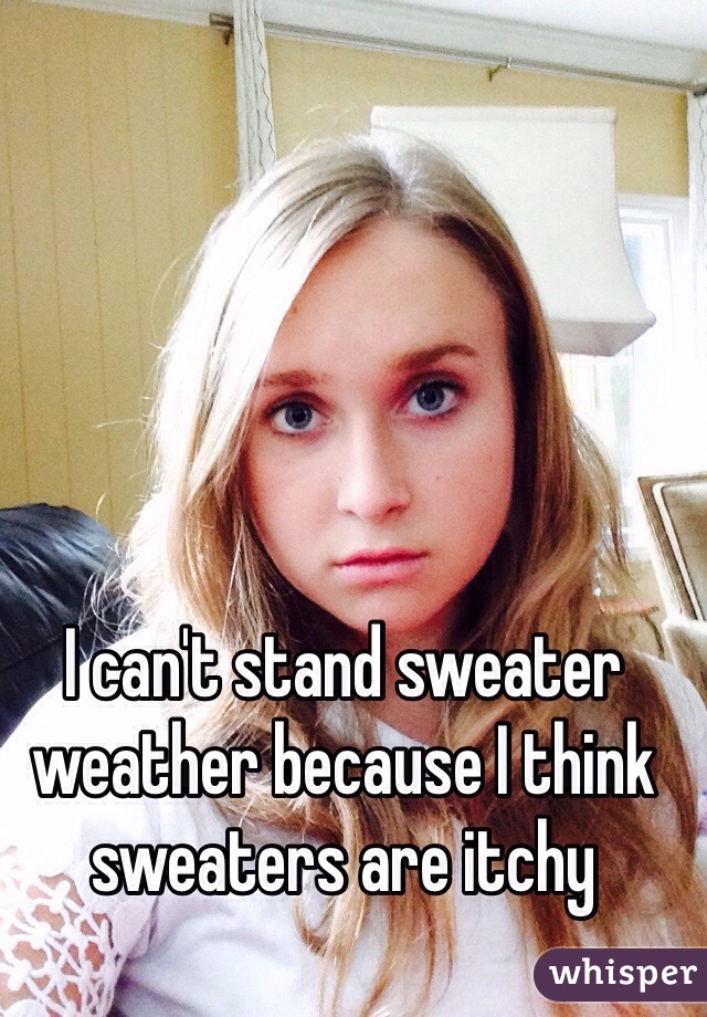 I can't stand sweater weather because I think sweaters are itchy