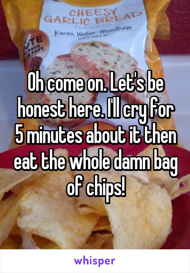 Oh come on. Let's be honest here. I'll cry for 5 minutes about it then eat the whole damn bag of chips!