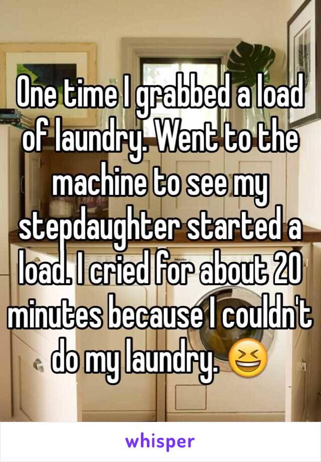 One time I grabbed a load of laundry. Went to the machine to see my stepdaughter started a load. I cried for about 20 minutes because I couldn't do my laundry. 😆