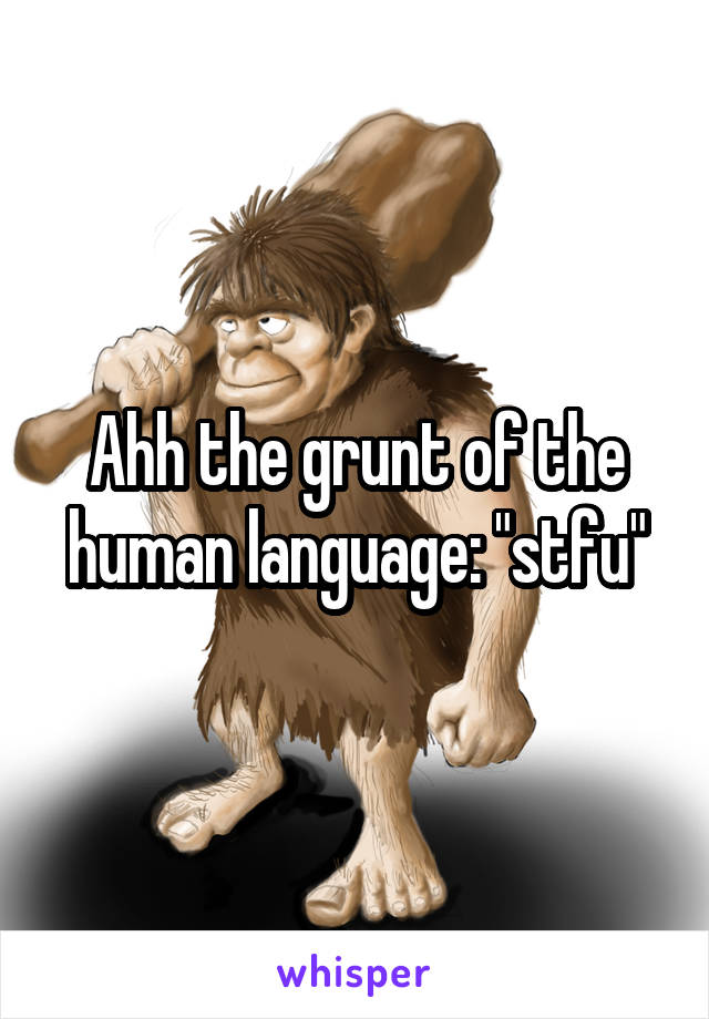 Ahh the grunt of the human language: "stfu"