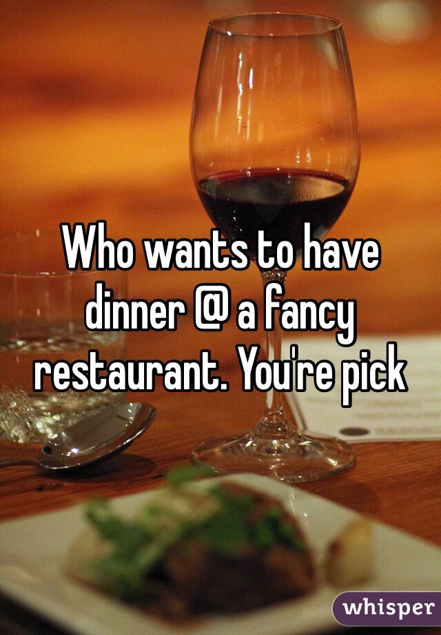 Who wants to have dinner @ a fancy restaurant. You're pick 
