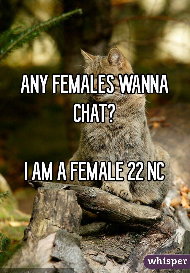 ANY FEMALES WANNA CHAT? 

I AM A FEMALE 22 NC