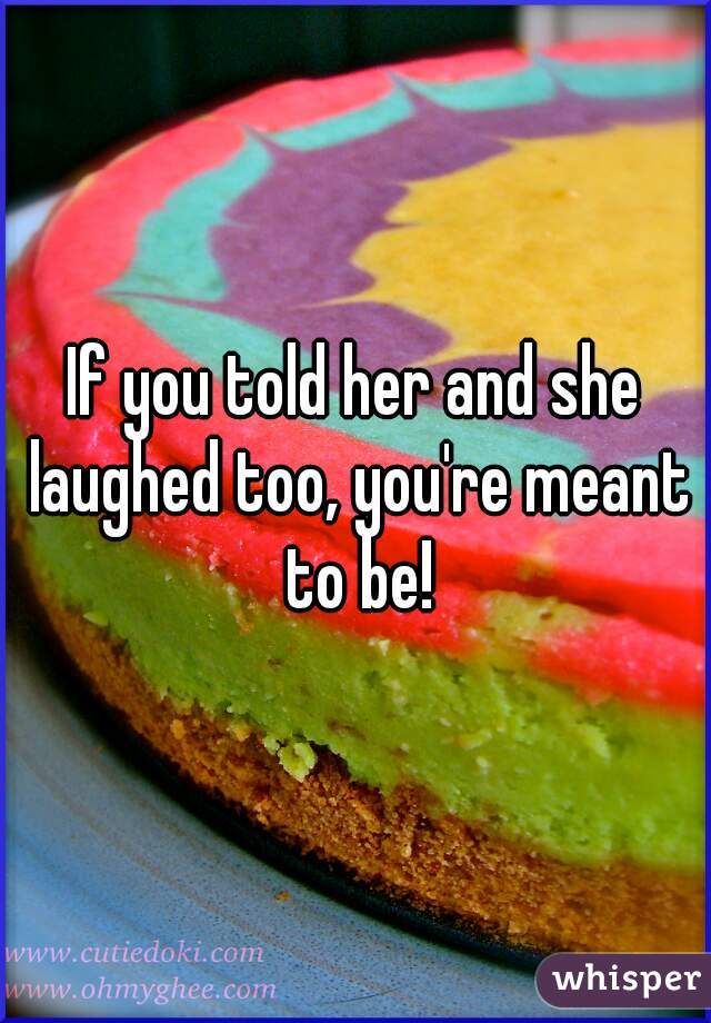 If you told her and she laughed too, you're meant to be!