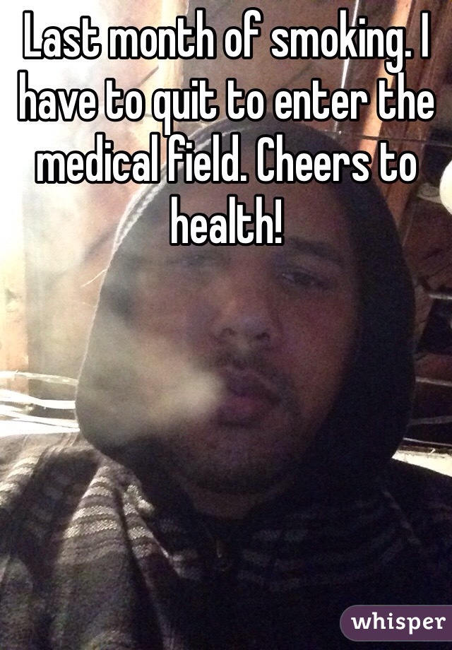 Last month of smoking. I have to quit to enter the medical field. Cheers to health!