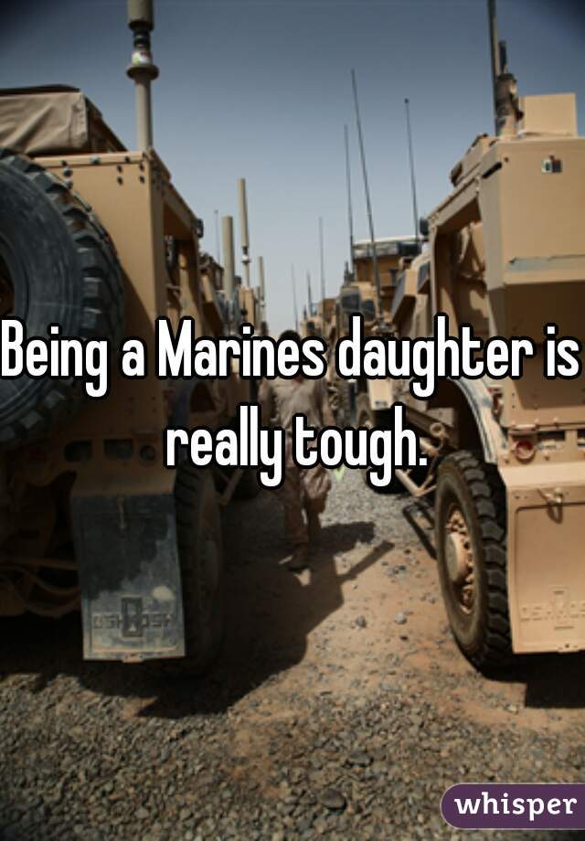 Being a Marines daughter is really tough.