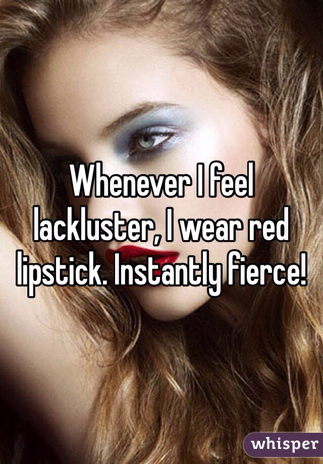 Whenever I feel lackluster, I wear red lipstick. Instantly fierce!