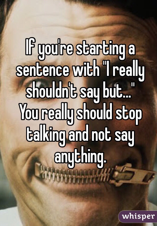If you're starting a sentence with "I really shouldn't say but..." 
You really should stop talking and not say anything. 