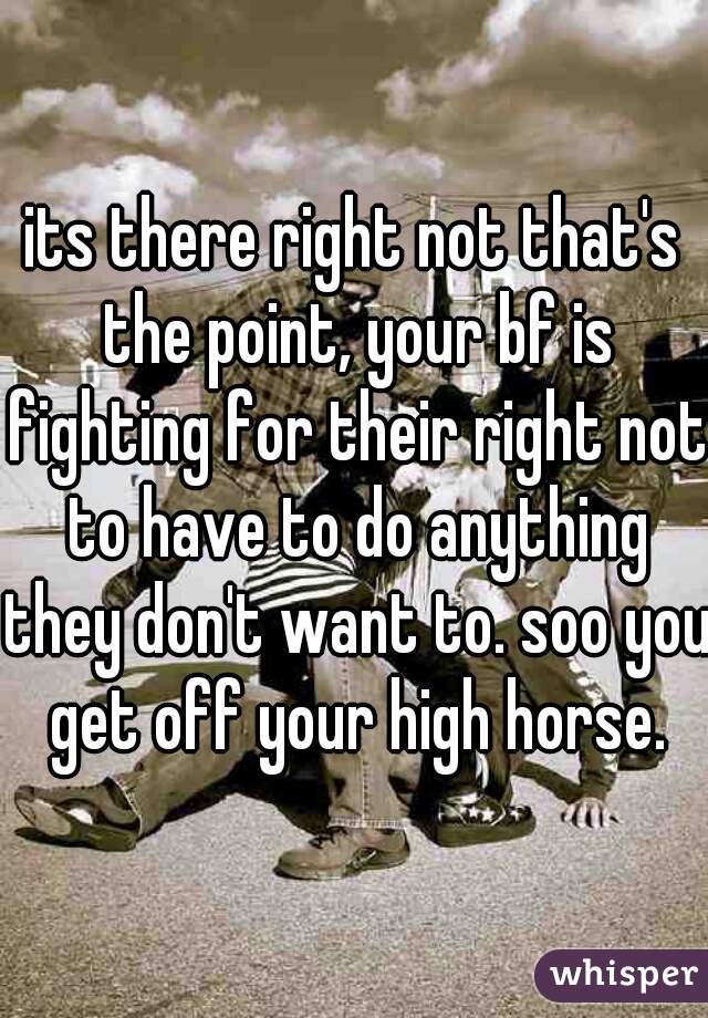 its there right not that's the point, your bf is fighting for their right not to have to do anything they don't want to. soo you get off your high horse.