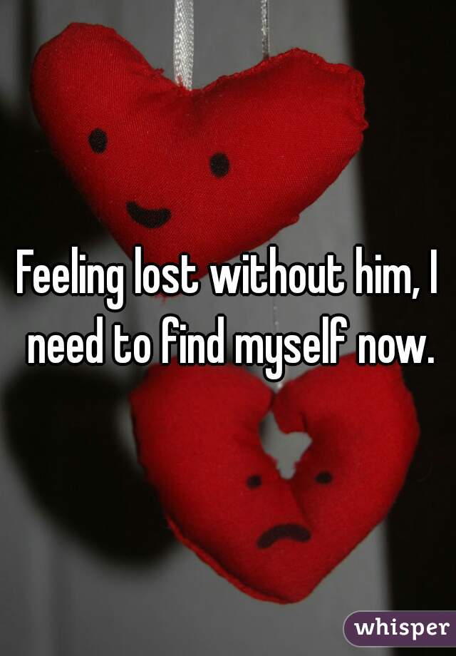 Feeling lost without him, I need to find myself now.