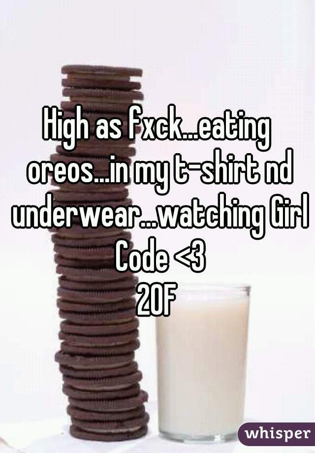 High as fxck...eating oreos...in my t-shirt nd underwear...watching Girl Code <3
20F