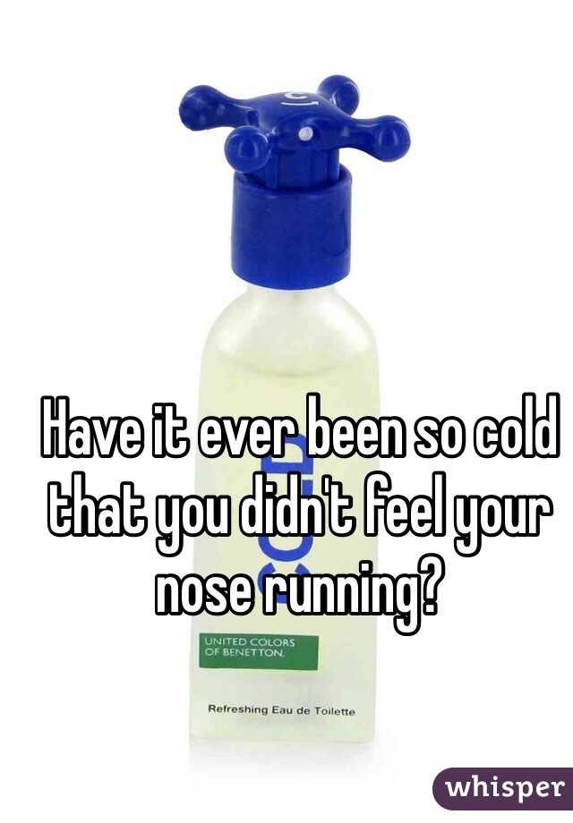 Have it ever been so cold that you didn't feel your nose running?