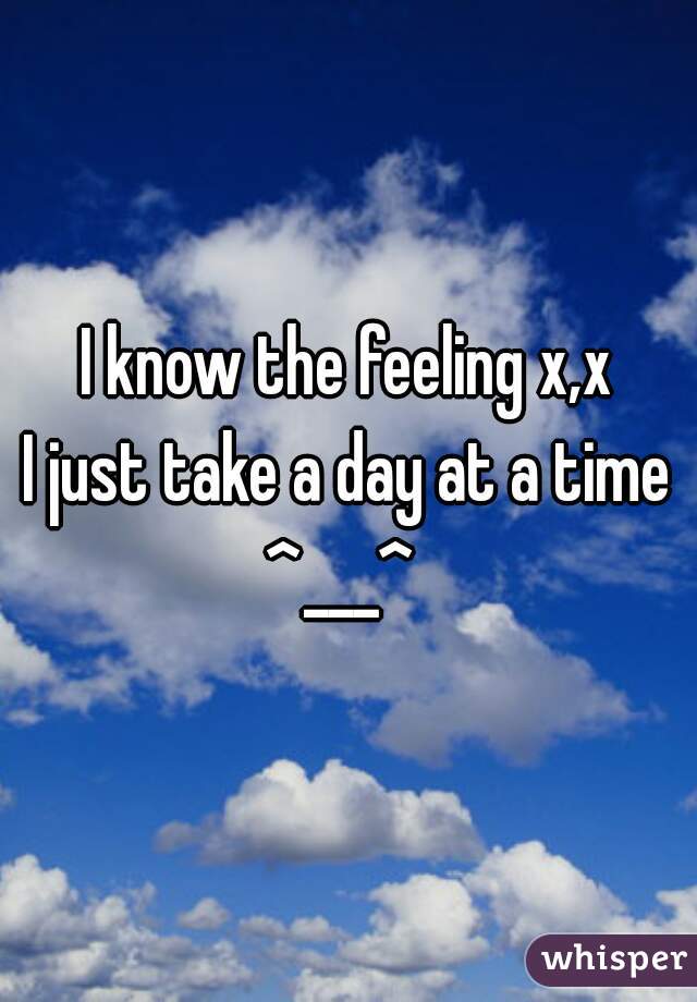 I know the feeling x,x
I just take a day at a time
^___^ 