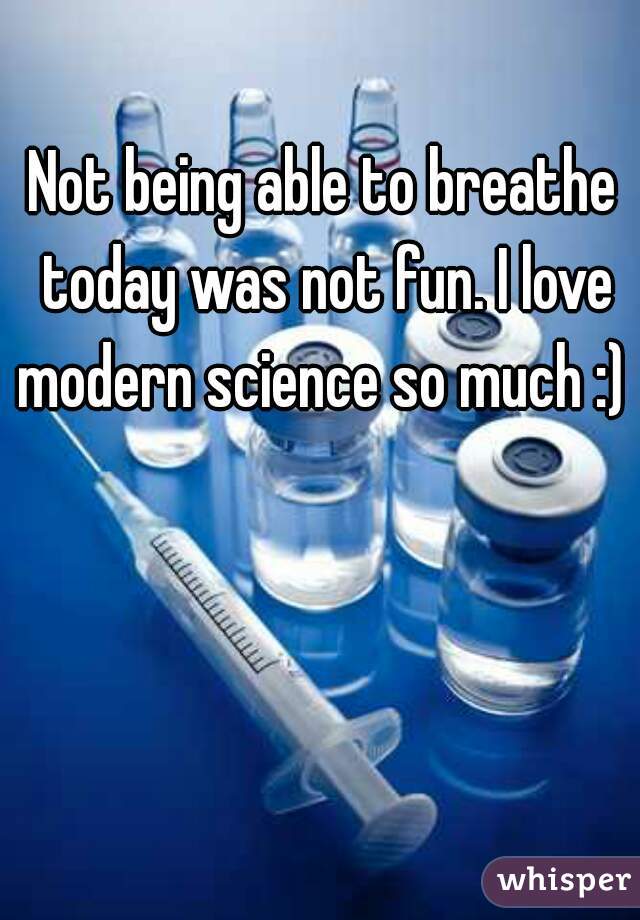 Not being able to breathe today was not fun. I love modern science so much :) 
