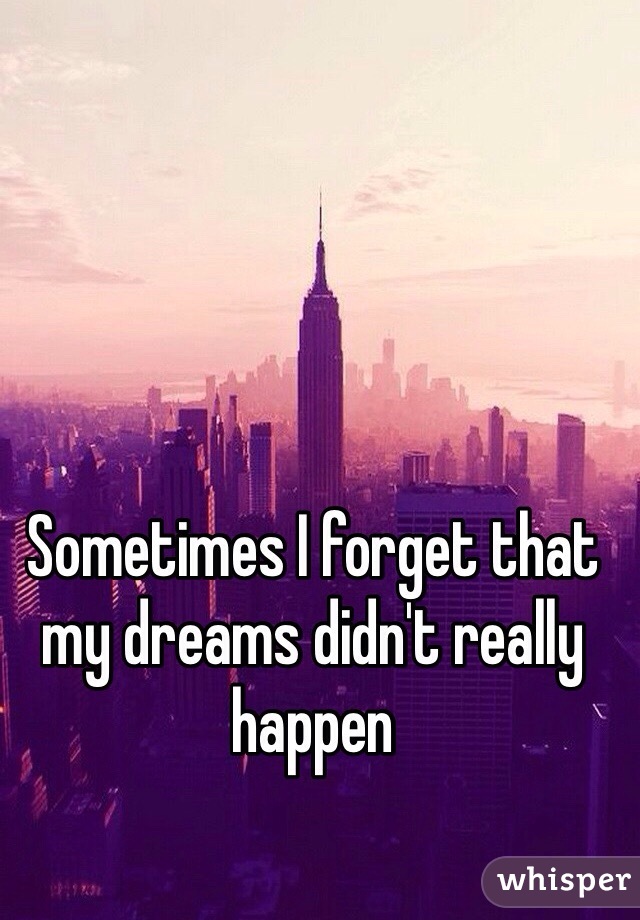 Sometimes I forget that my dreams didn't really happen