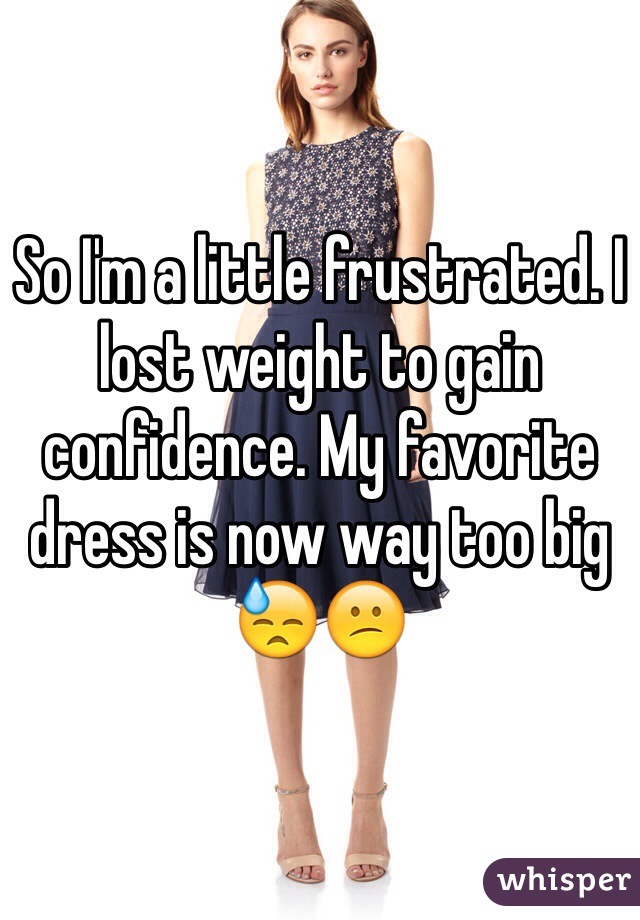 So I'm a little frustrated. I lost weight to gain confidence. My favorite dress is now way too big 😓😕
