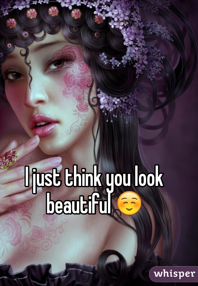 I just think you look beautiful ☺️